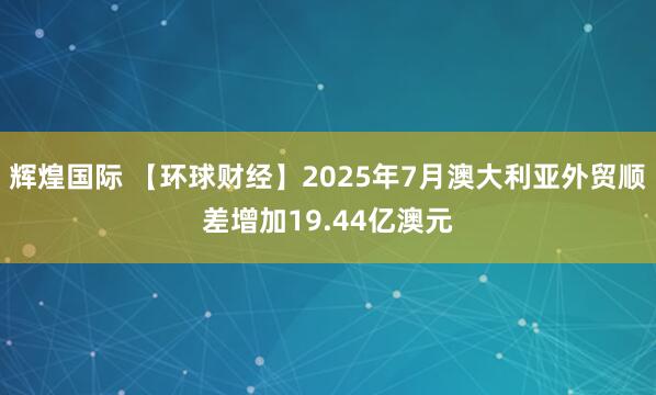 辉煌国际 【环球财经】2025年7月澳大利亚外贸顺差增加19.44亿澳元