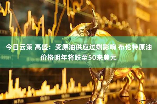 今日云策 高盛：受原油供应过剩影响 布伦特原油价格明年将跌至50来美元
