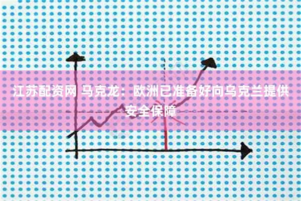 江苏配资网 马克龙：欧洲已准备好向乌克兰提供安全保障
