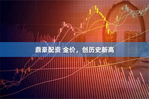 鼎豪配资 金价，创历史新高