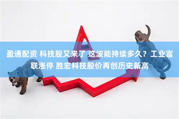 盈通配资 科技股又来了 这波能持续多久？工业富联涨停 胜宏科技股价再创历史新高