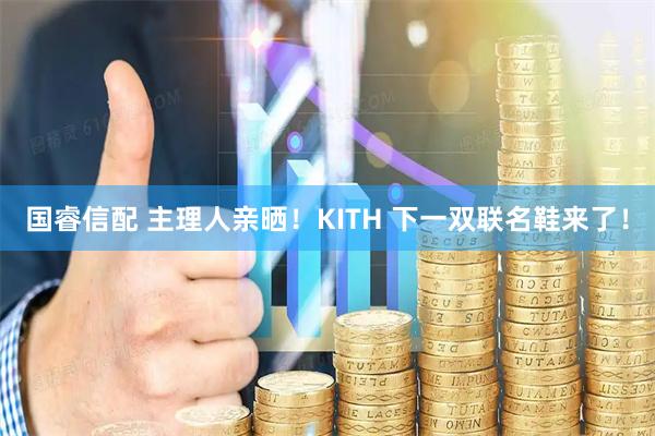 国睿信配 主理人亲晒！KITH 下一双联名鞋来了！