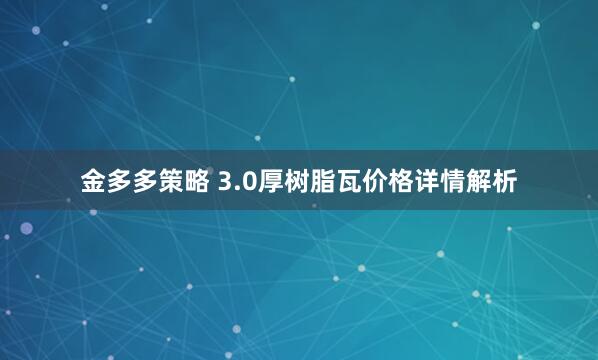 金多多策略 3.0厚树脂瓦价格详情解析