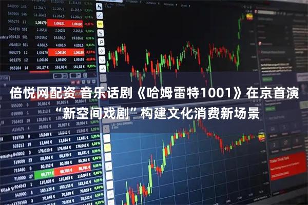 倍悦网配资 音乐话剧《哈姆雷特1001》在京首演 “新空间戏剧”构建文化消费新场景