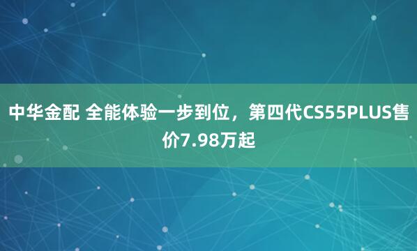 中华金配 全能体验一步到位，第四代CS55PLUS售价7.98万起