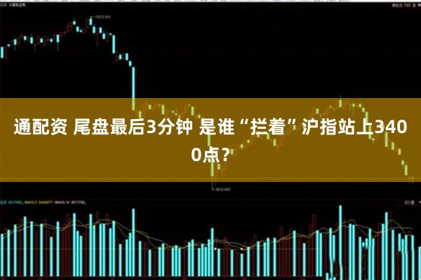 通配资 尾盘最后3分钟 是谁“拦着”沪指站上3400点？