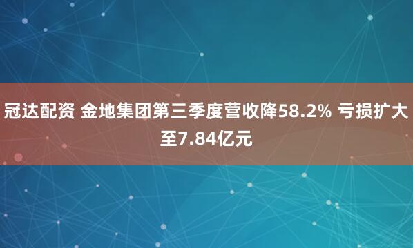 冠达配资 金地集团第三季度营收降58.2% 亏损扩大至7.84亿元