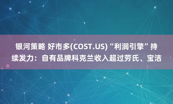银河策略 好市多(COST.US)“利润引擎”持续发力：自有品牌科克兰收入超过劳氏、宝洁