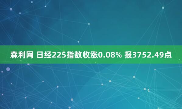 森利网 日经225指数收涨0.08% 报3752.49点