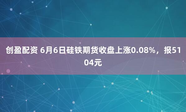 创盈配资 6月6日硅铁期货收盘上涨0.08%，报5104元
