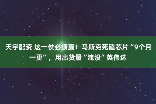天宇配资 这一仗必须赢！马斯克死磕芯片“9个月一更”，用出货量“淹没”英伟达