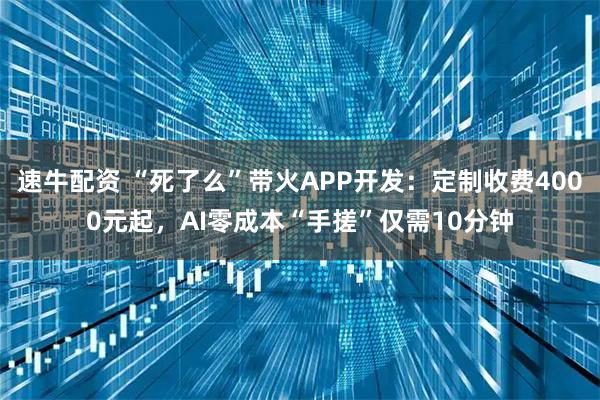 速牛配资 “死了么”带火APP开发:定制收费4000元起,AI零成本“手搓”仅需10分钟