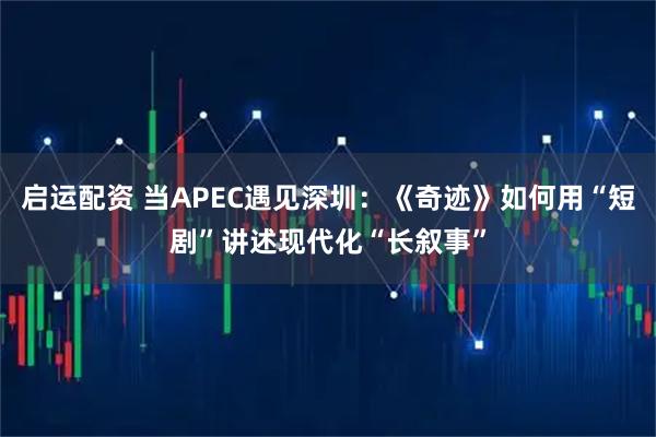 启运配资 当APEC遇见深圳:《奇迹》如何用“短剧”讲述现代化“长叙事”