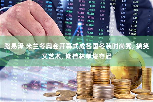 路易泽 米兰冬奥会开幕式成各国冬装时尚秀, 搞笑又艺术, 期待林孝埈夺冠