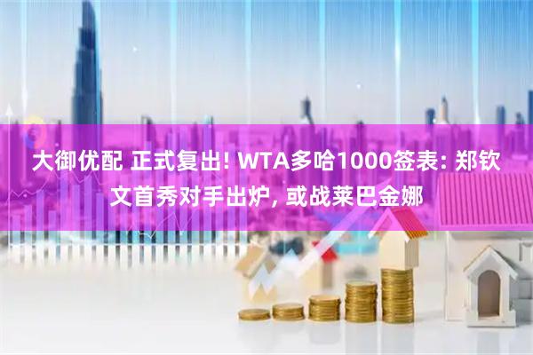 大御优配 正式复出! WTA多哈1000签表: 郑钦文首秀对手出炉, 或战莱巴金娜