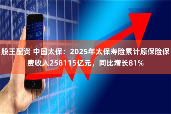股王配资 中国太保：2025年太保寿险累计原保险保费收入258115亿元，同比增长81%