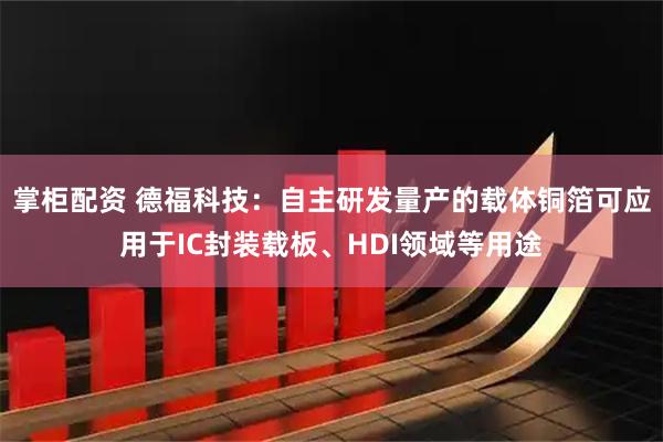掌柜配资 德福科技：自主研发量产的载体铜箔可应用于IC封装载板、HDI领域等用途