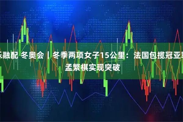 乐融配 冬奥会|冬季两项女子15公里:法国包揽冠亚军 孟繁棋实现突破