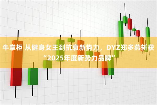 牛掌柜 从健身女王到抗衰新势力，DYZ郑多燕斩获“2025年度新势力品牌”