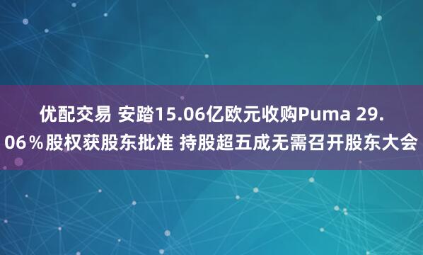 优配交易 安踏15.06亿欧元收购Puma 29.06%股权获股东批准 持股超五成无需召开股东大会