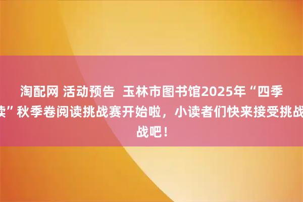 淘配网 活动预告  玉林市图书馆2025年“四季童读”秋季卷阅读挑战赛开始啦，小读者们快来接受挑战吧！