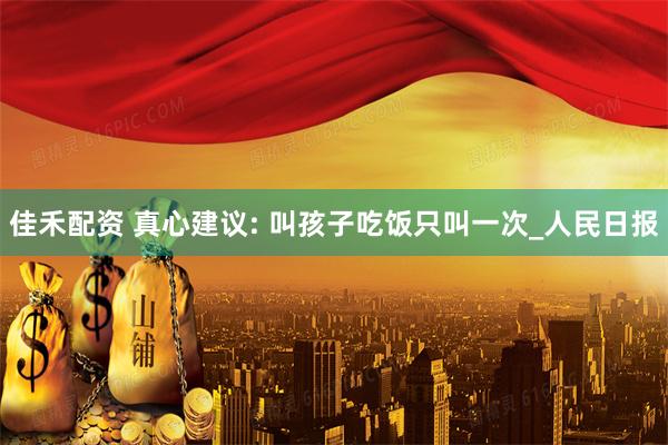 佳禾配资 真心建议: 叫孩子吃饭只叫一次_人民日报