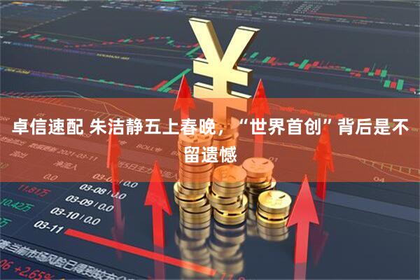 卓信速配 朱洁静五上春晚，“世界首创”背后是不留遗憾