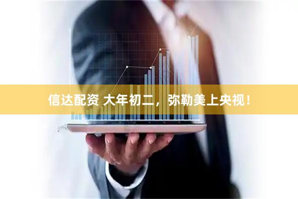 信达配资 大年初二,弥勒美上央视!