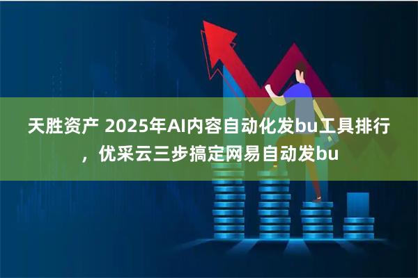 天胜资产 2025年AI内容自动化发bu工具排行，优采云三步搞定网易自动发bu