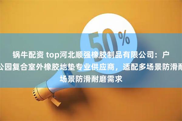 锅牛配资 top河北顺强橡胶制品有限公司：户外减震公园复合室外橡胶地垫专业供应商，适配多场景防滑耐磨需求
