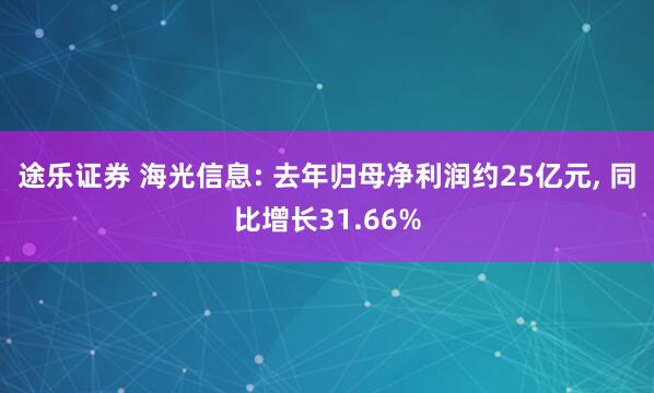 途乐证券 海光信息: 去年归母净利润约25亿元, 同比增长31.66%