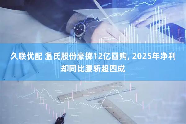 久联优配 温氏股份豪掷12亿回购, 2025年净利却同比腰斩超四成