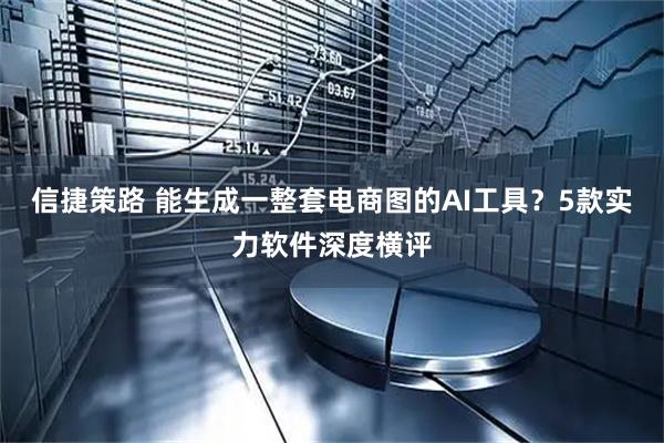 信捷策路 能生成一整套电商图的AI工具?5款实力软件深度横评