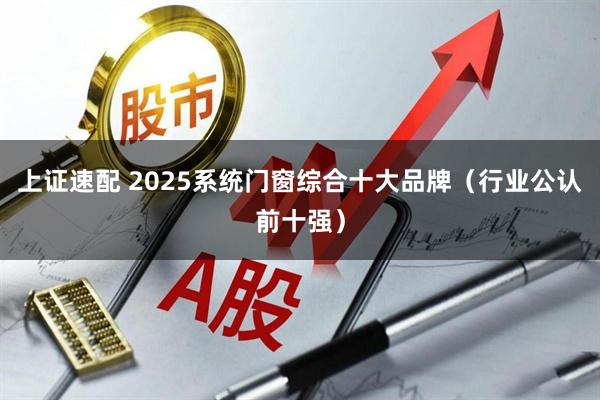 上证速配 2025系统门窗综合十大品牌（行业公认前十强）