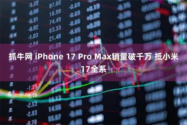 抓牛网 iPhone 17 Pro Max销量破千万 抵小米17全系