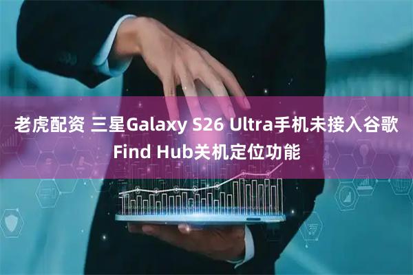 老虎配资 三星Galaxy S26 Ultra手机未接入谷歌Find Hub关机定位功能