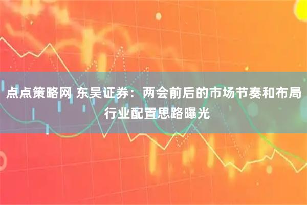点点策略网 东吴证券：两会前后的市场节奏和布局  行业配置思路曝光
