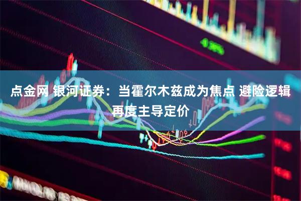 点金网 银河证券：当霍尔木兹成为焦点 避险逻辑再度主导定价