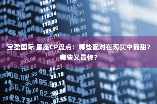 宝盈国际 星座CP盘点:哪些配对在现实中最甜?哪些又最惨?