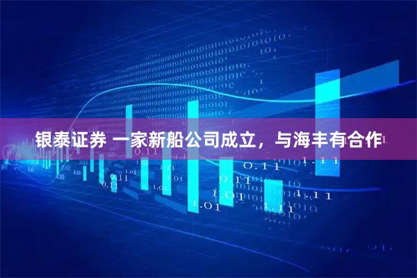 银泰证券 一家新船公司成立,与海丰有合作