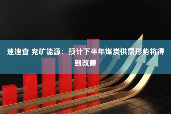 速速查 兖矿能源：预计下半年煤炭供需形势将得到改善