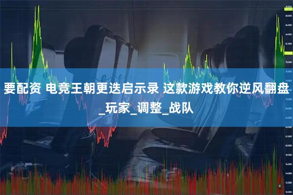 要配资 电竞王朝更迭启示录 这款游戏教你逆风翻盘_玩家_调整_战队