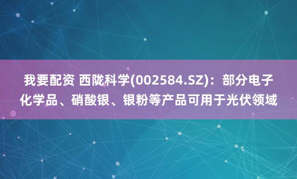 我要配资 西陇科学(002584.SZ)：部分电子化学品、硝酸银、银粉等产品可用于光伏领域