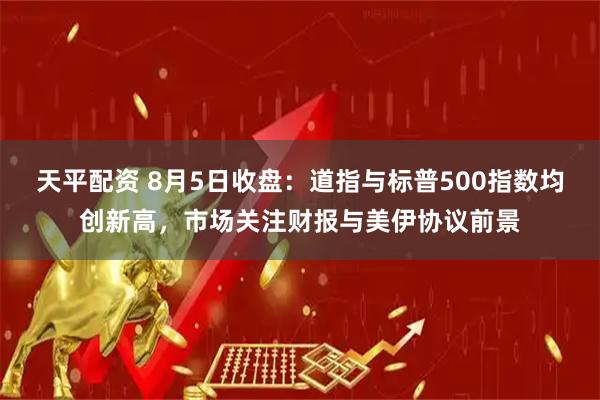 天平配资 8月5日收盘：道指与标普500指数均创新高，市场关注财报与美伊协议前景