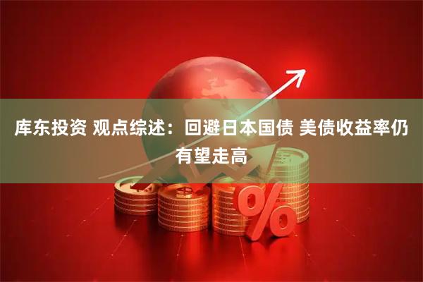 库东投资 观点综述：回避日本国债 美债收益率仍有望走高