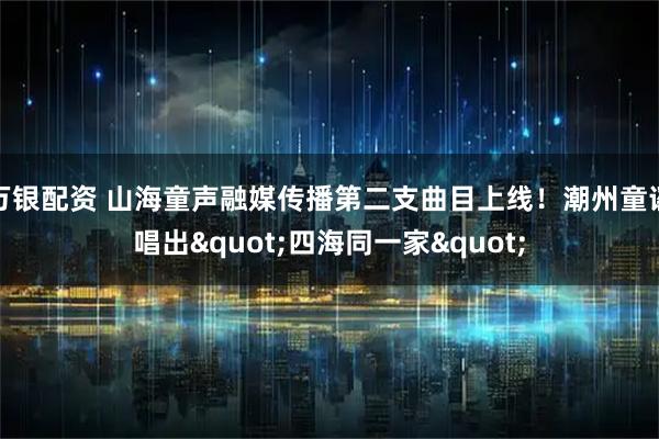 万银配资 山海童声融媒传播第二支曲目上线！潮州童谣唱出"四海同一家"